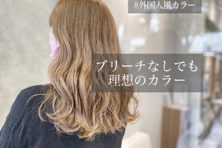 根強い人気の【外国人風ヘア】体験!ダメージヘアさんは、ブリー チなしの「ダブルカラー」で憧れのカラーに♪♪